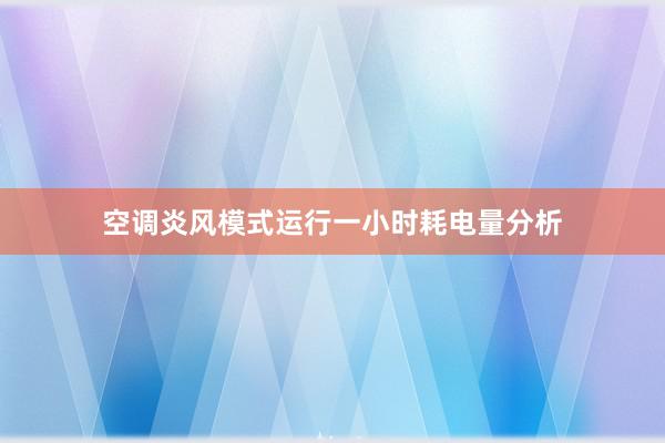 空调炎风模式运行一小时耗电量分析