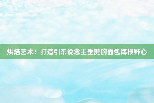 烘焙艺术：打造引东说念主垂涎的面包海报野心